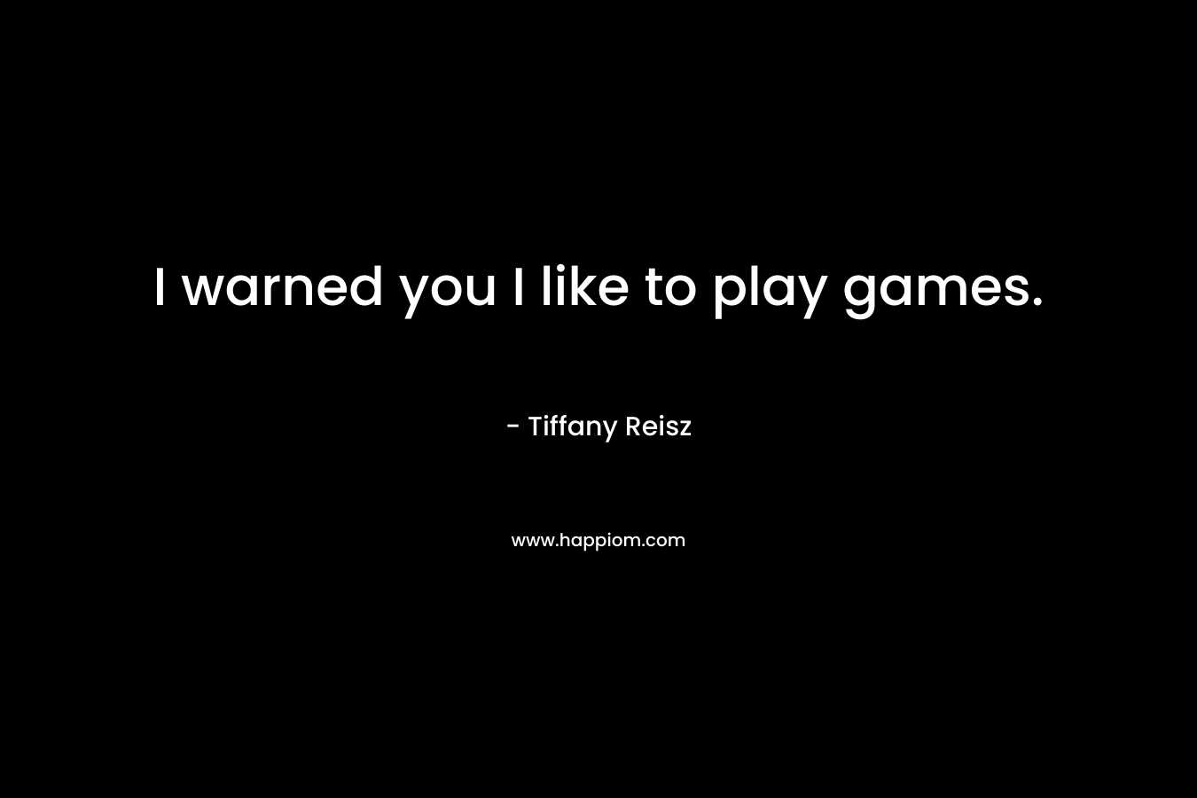I warned you I like to play games.