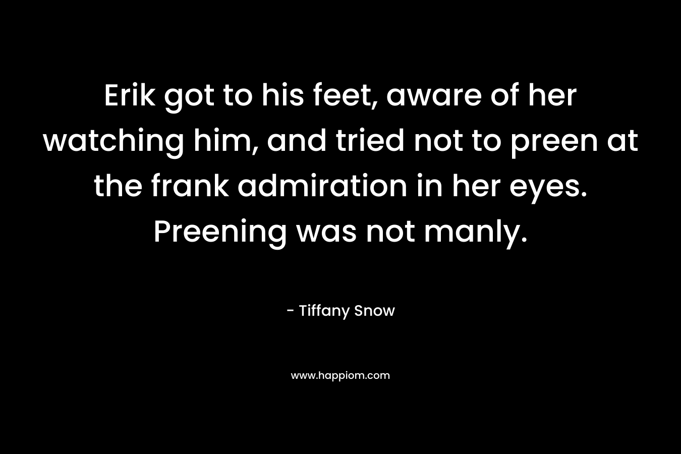 Erik got to his feet, aware of her watching him, and tried not to preen at the frank admiration in her eyes. Preening was not manly. – Tiffany Snow