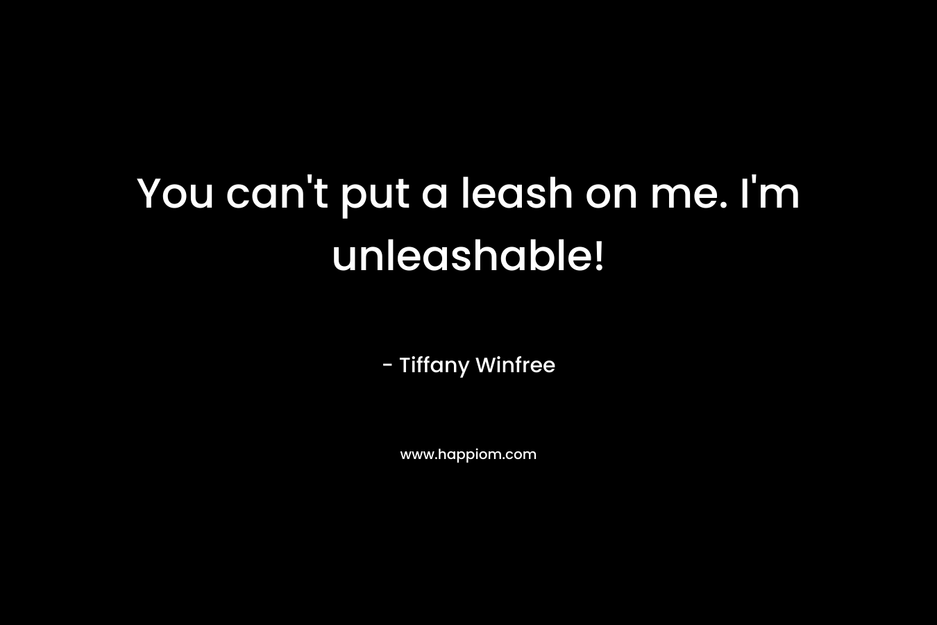 You can’t put a leash on me. I’m unleashable! – Tiffany Winfree