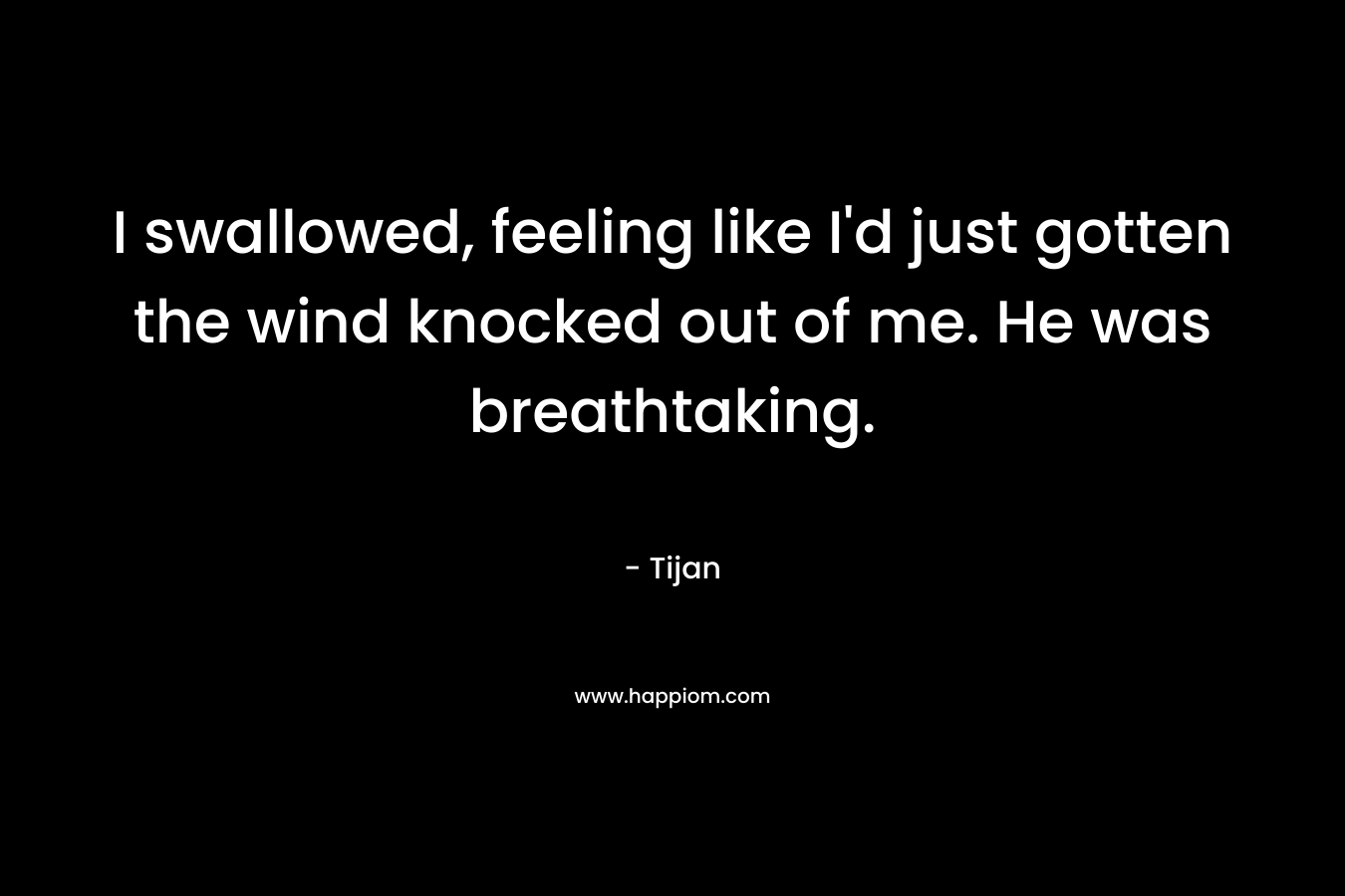 I swallowed, feeling like I’d just gotten the wind knocked out of me. He was breathtaking. – Tijan