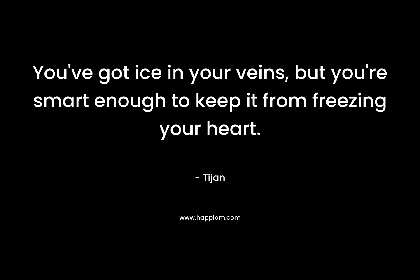 You’ve got ice in your veins, but you’re smart enough to keep it from freezing your heart. – Tijan