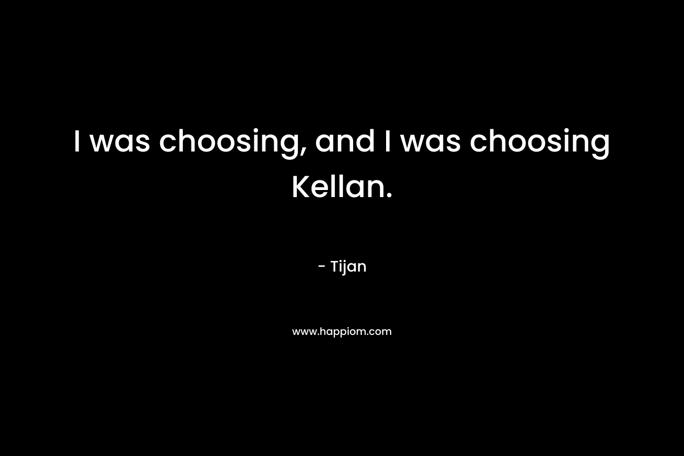 I was choosing, and I was choosing Kellan. – Tijan