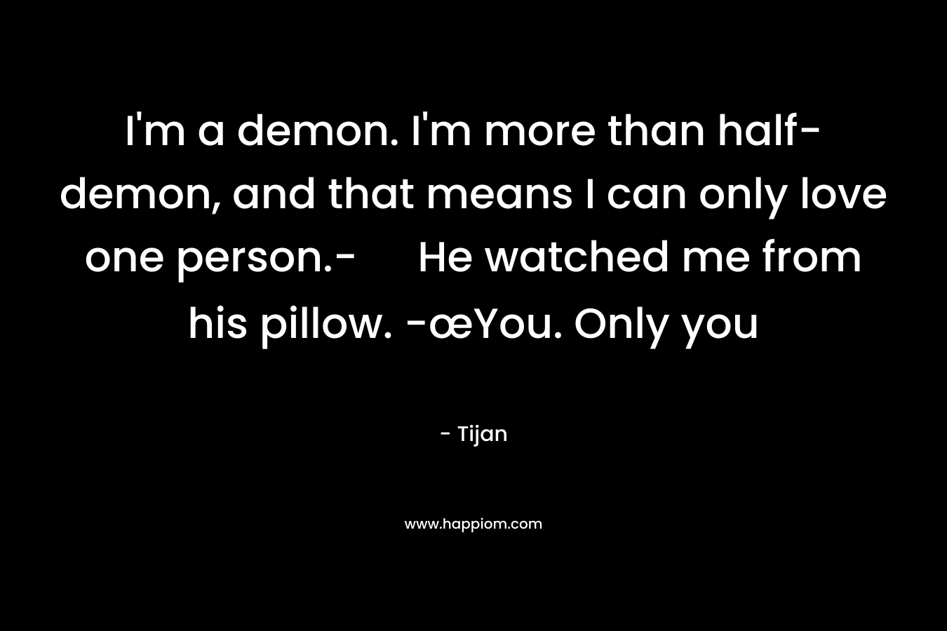 I’m a demon. I’m more than half-demon, and that means I can only love one person.- He watched me from his pillow. -œYou. Only you – Tijan