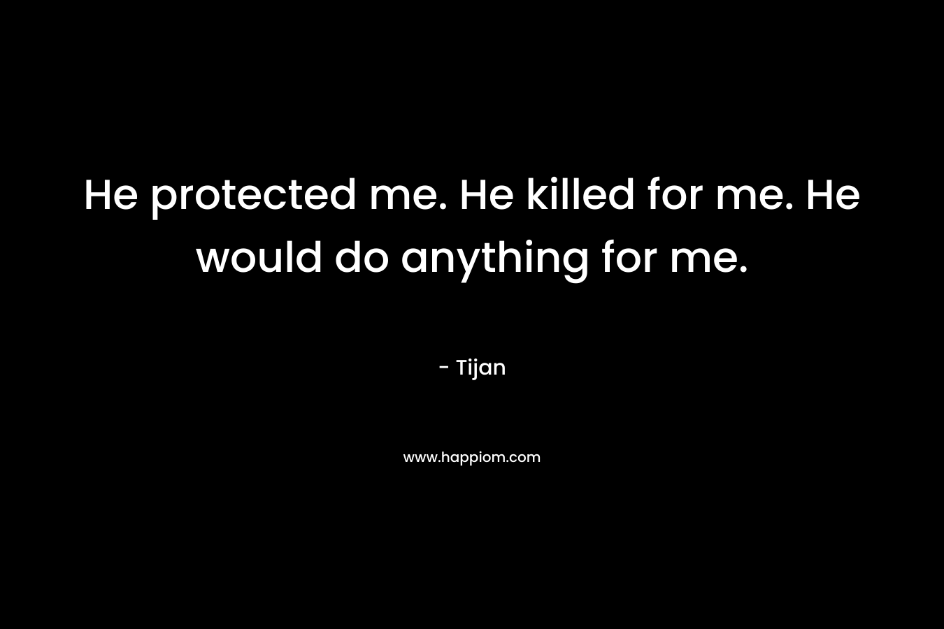 He protected me. He killed for me. He would do anything for me. – Tijan