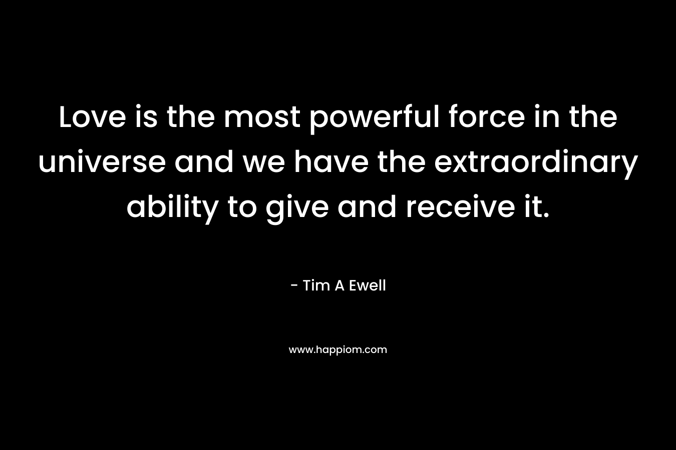 Love is the most powerful force in the universe and we have the extraordinary ability to give and receive it.