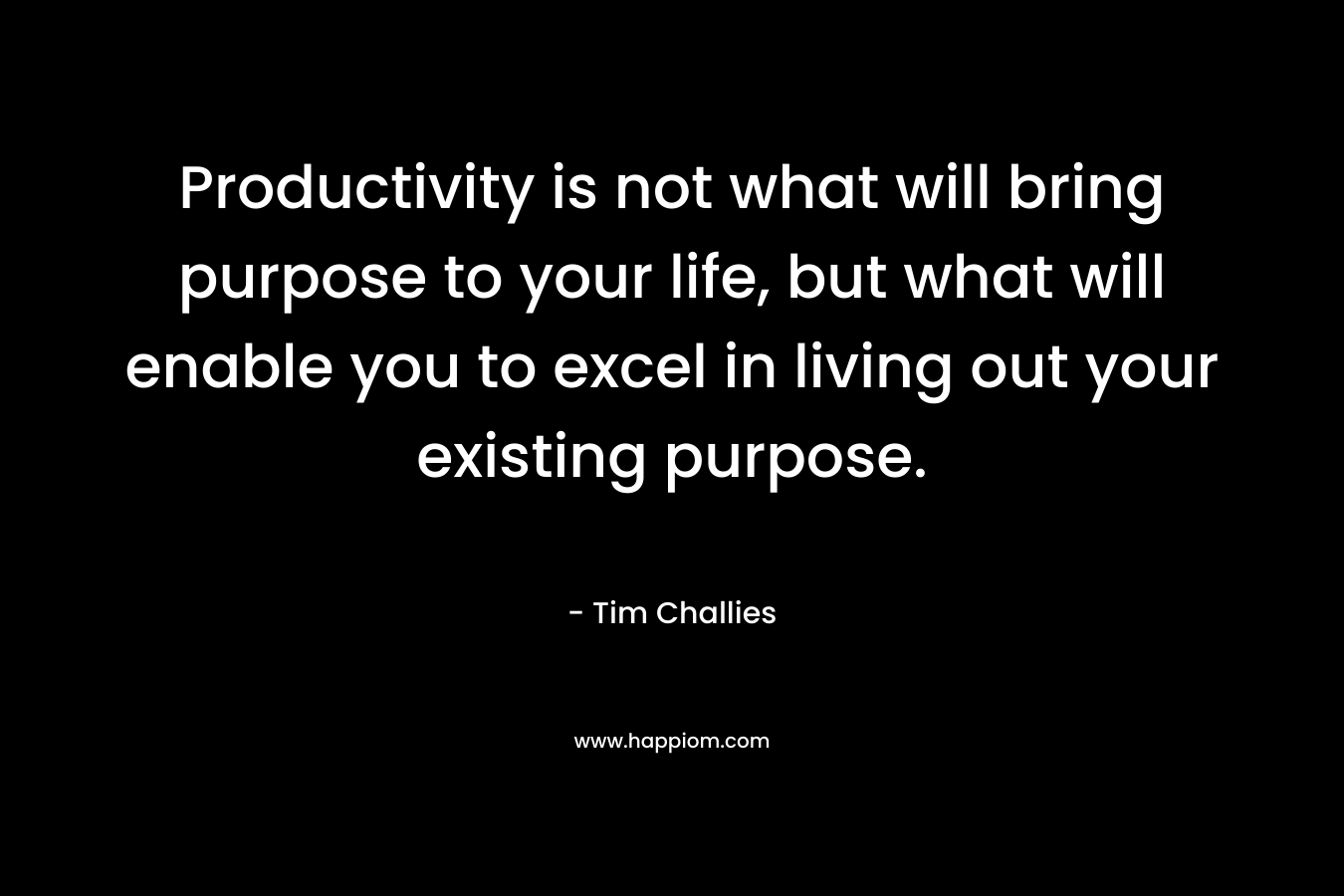 Productivity is not what will bring purpose to your life, but what will enable you to excel in living out your existing purpose.
