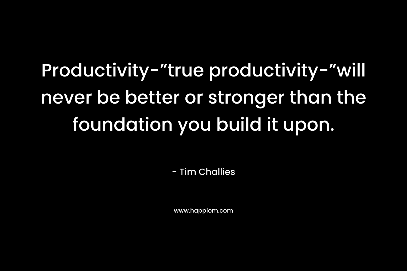 Productivity-”true productivity-”will never be better or stronger than the foundation you build it upon.