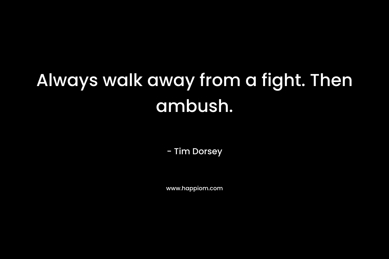 Always walk away from a fight. Then ambush. – Tim Dorsey