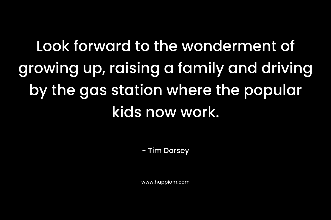 Look forward to the wonderment of growing up, raising a family and driving by the gas station where the popular kids now work.