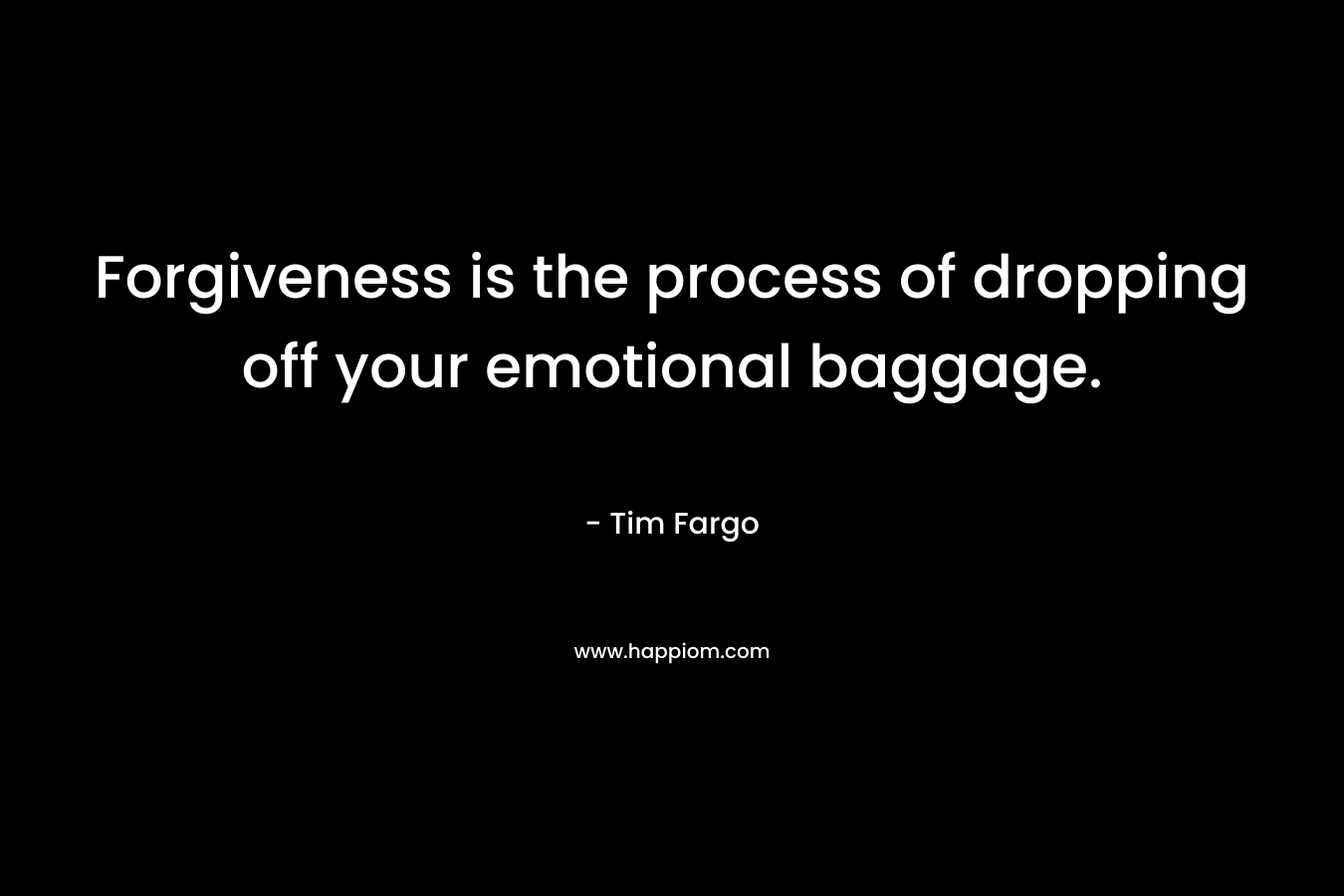 Forgiveness is the process of dropping off your emotional baggage. – Tim Fargo