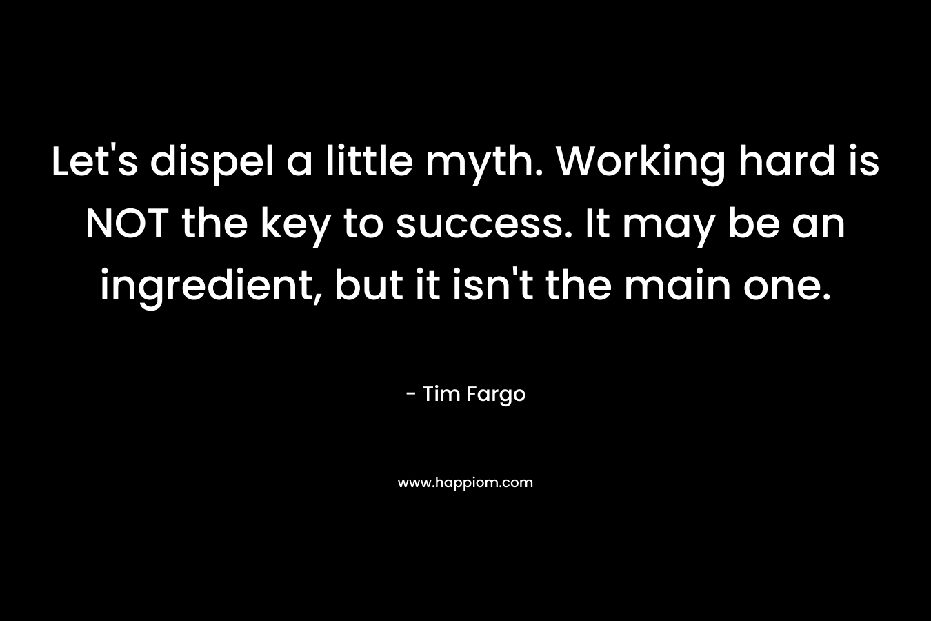 Let's dispel a little myth. Working hard is NOT the key to success. It may be an ingredient, but it isn't the main one.