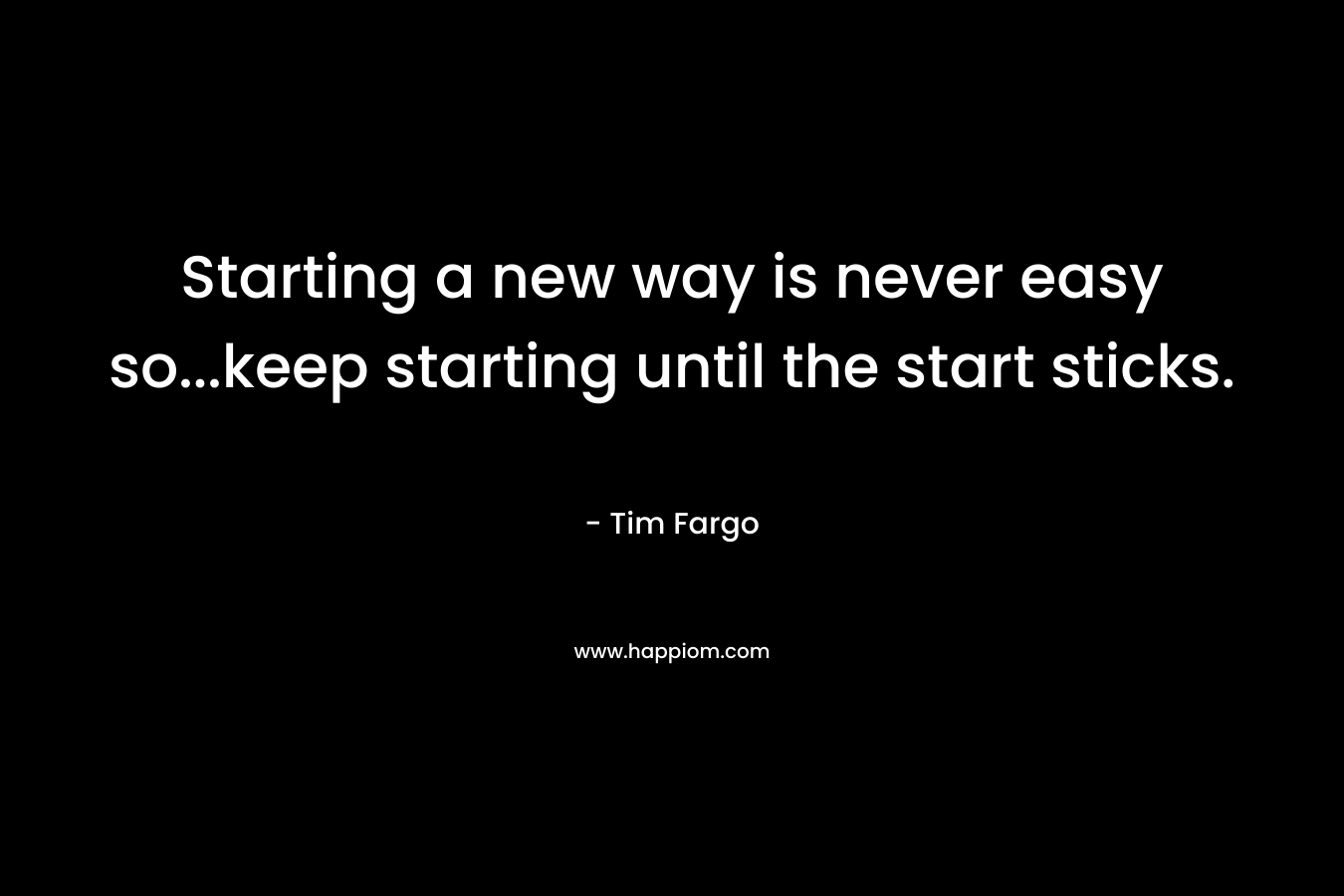 Starting a new way is never easy so...keep starting until the start sticks.