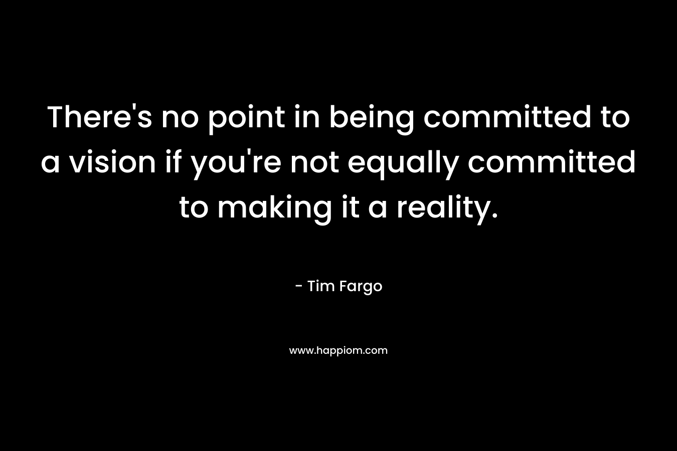 There's no point in being committed to a vision if you're not equally committed to making it a reality.
