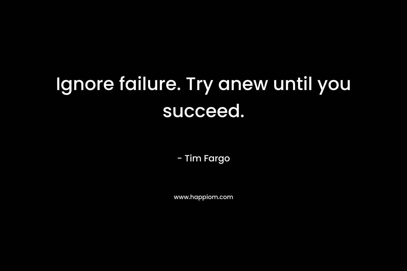 Ignore failure. Try anew until you succeed. – Tim Fargo