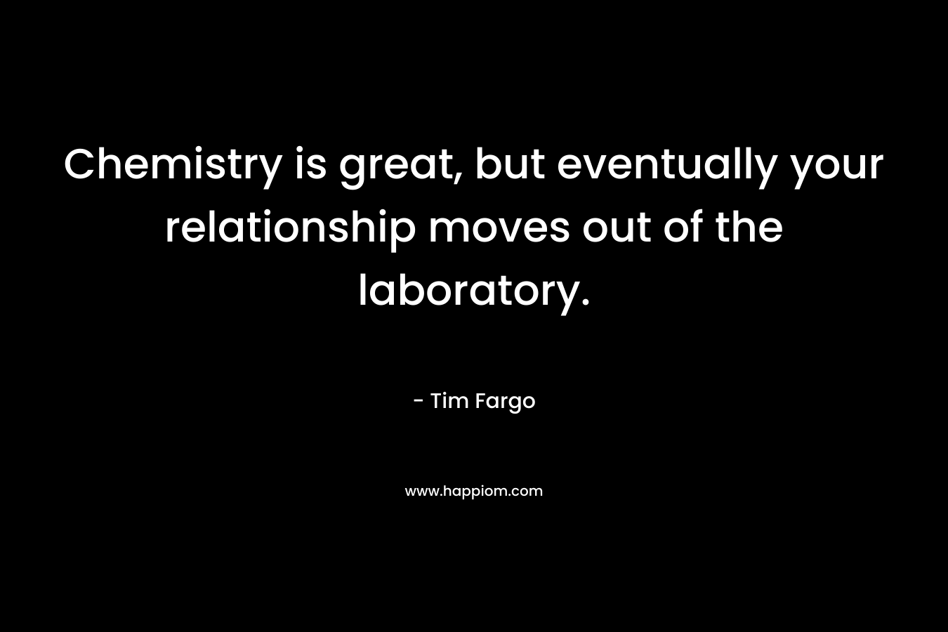 Chemistry is great, but eventually your relationship moves out of the laboratory. – Tim Fargo