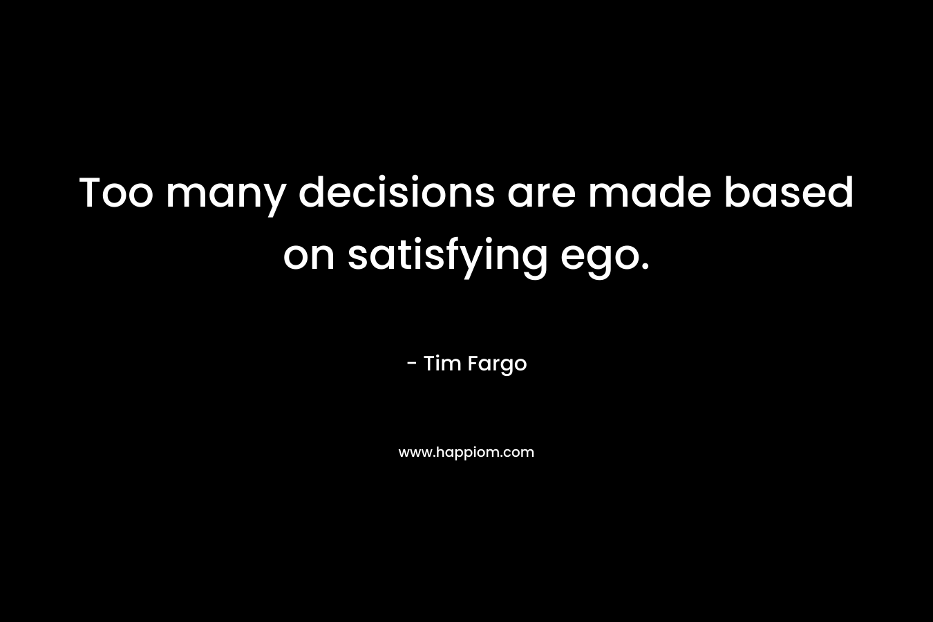 Too many decisions are made based on satisfying ego. – Tim Fargo