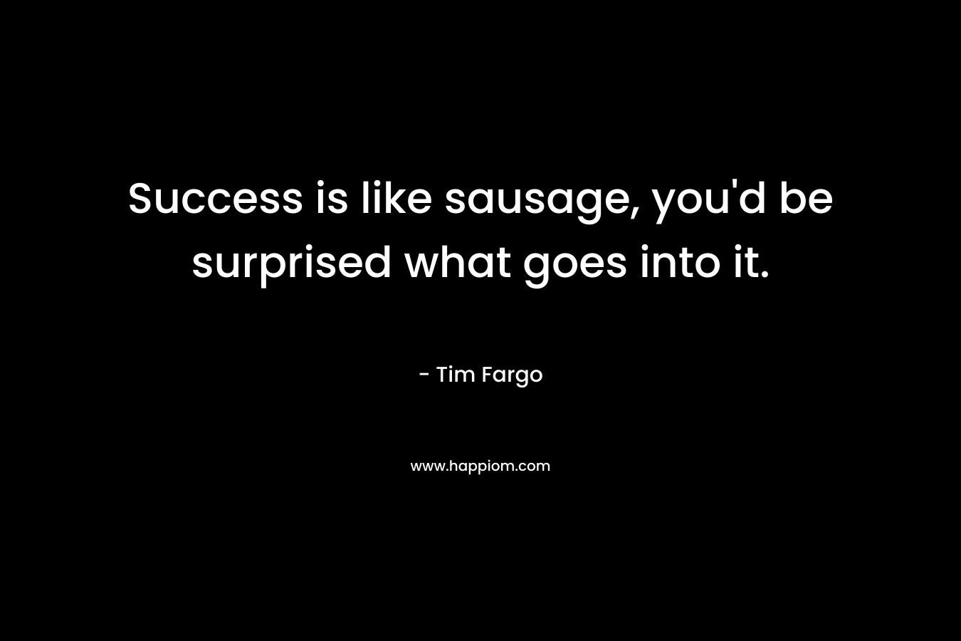 Success is like sausage, you'd be surprised what goes into it.