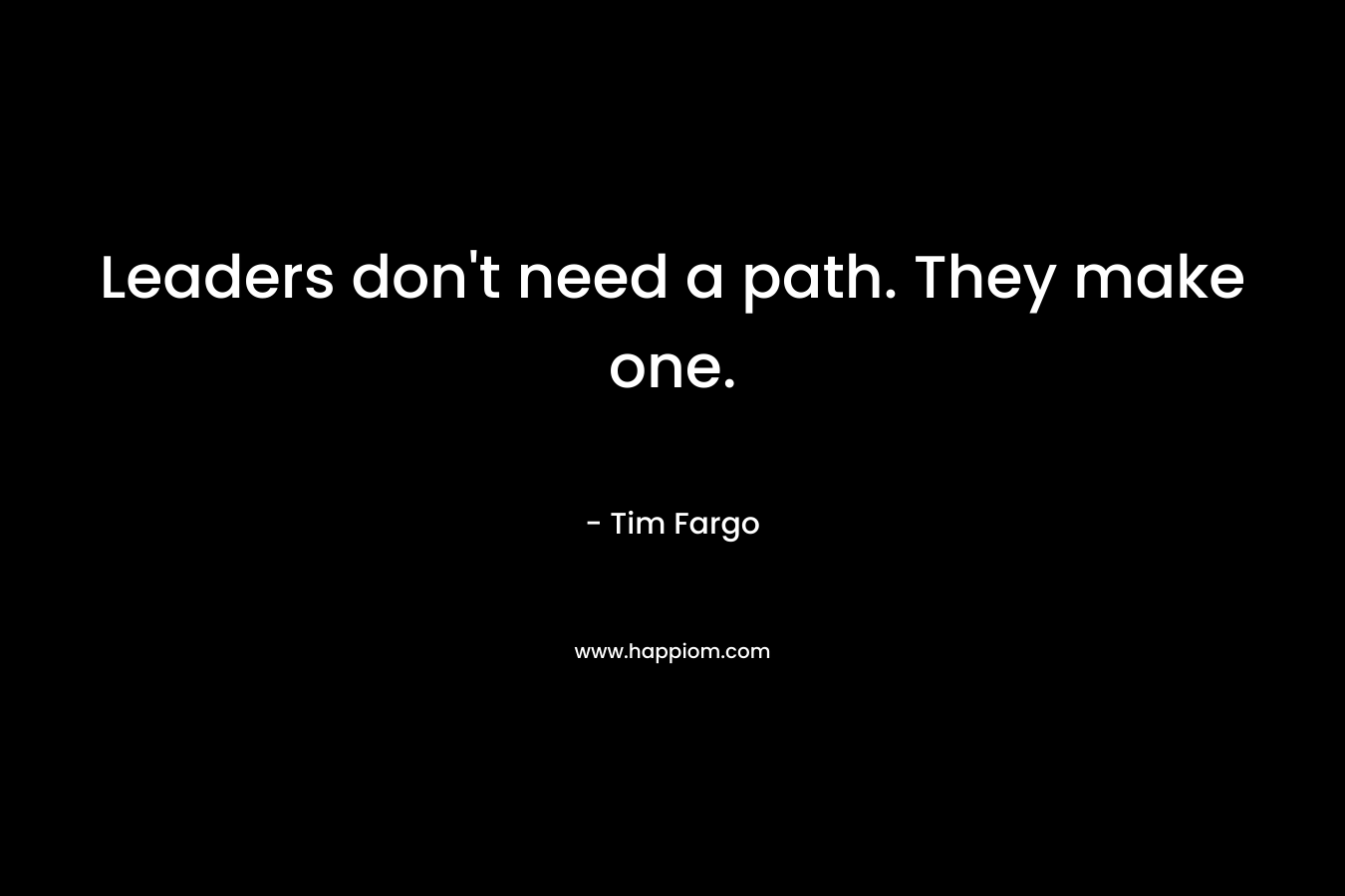 Leaders don’t need a path. They make one. – Tim Fargo