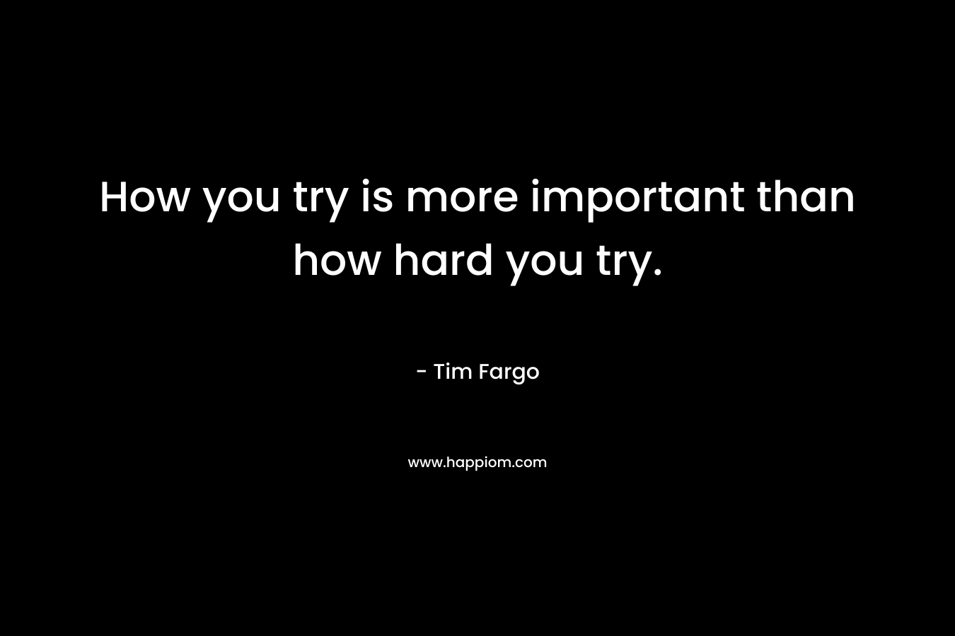 How you try is more important than how hard you try. – Tim Fargo
