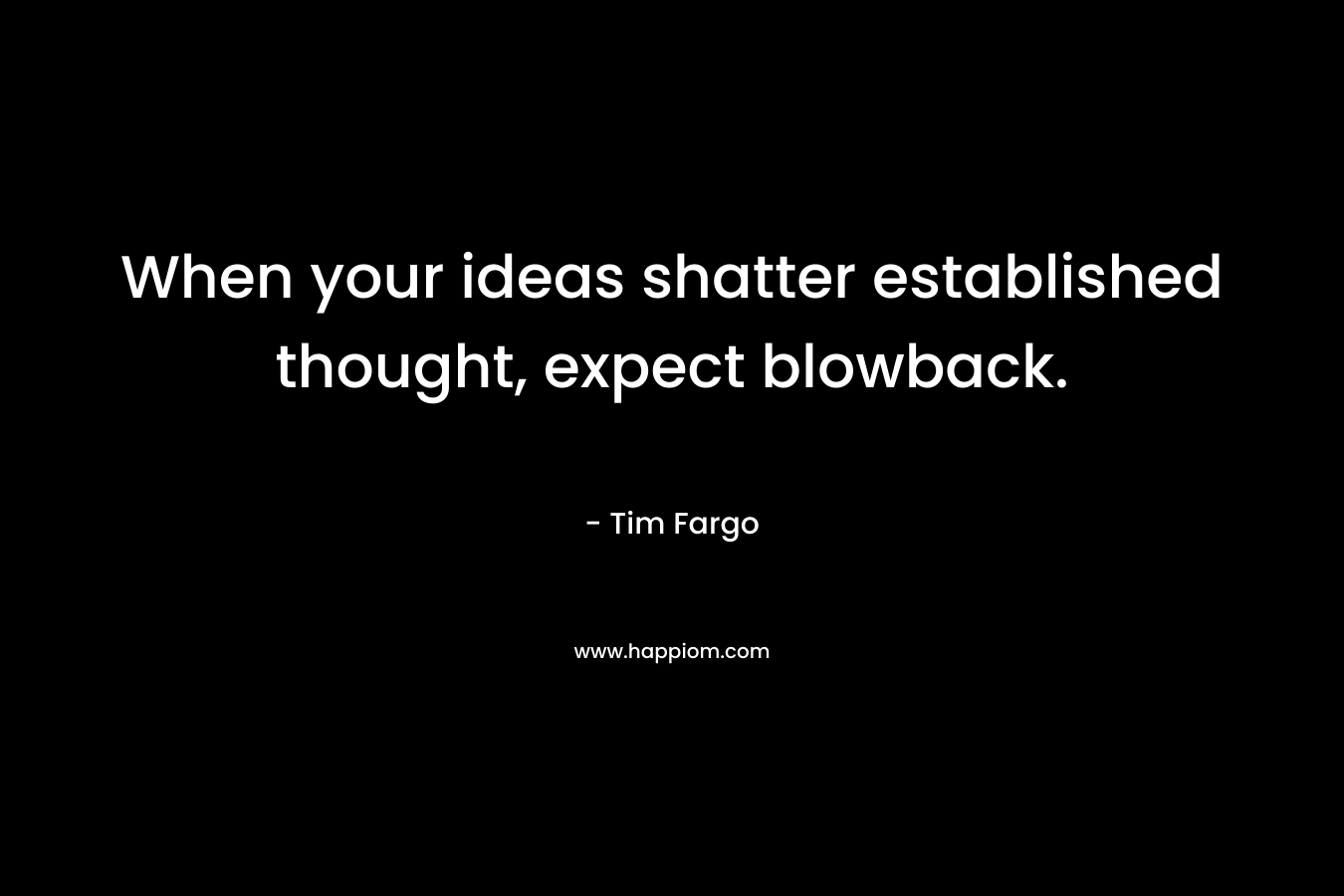 When your ideas shatter established thought, expect blowback. – Tim Fargo