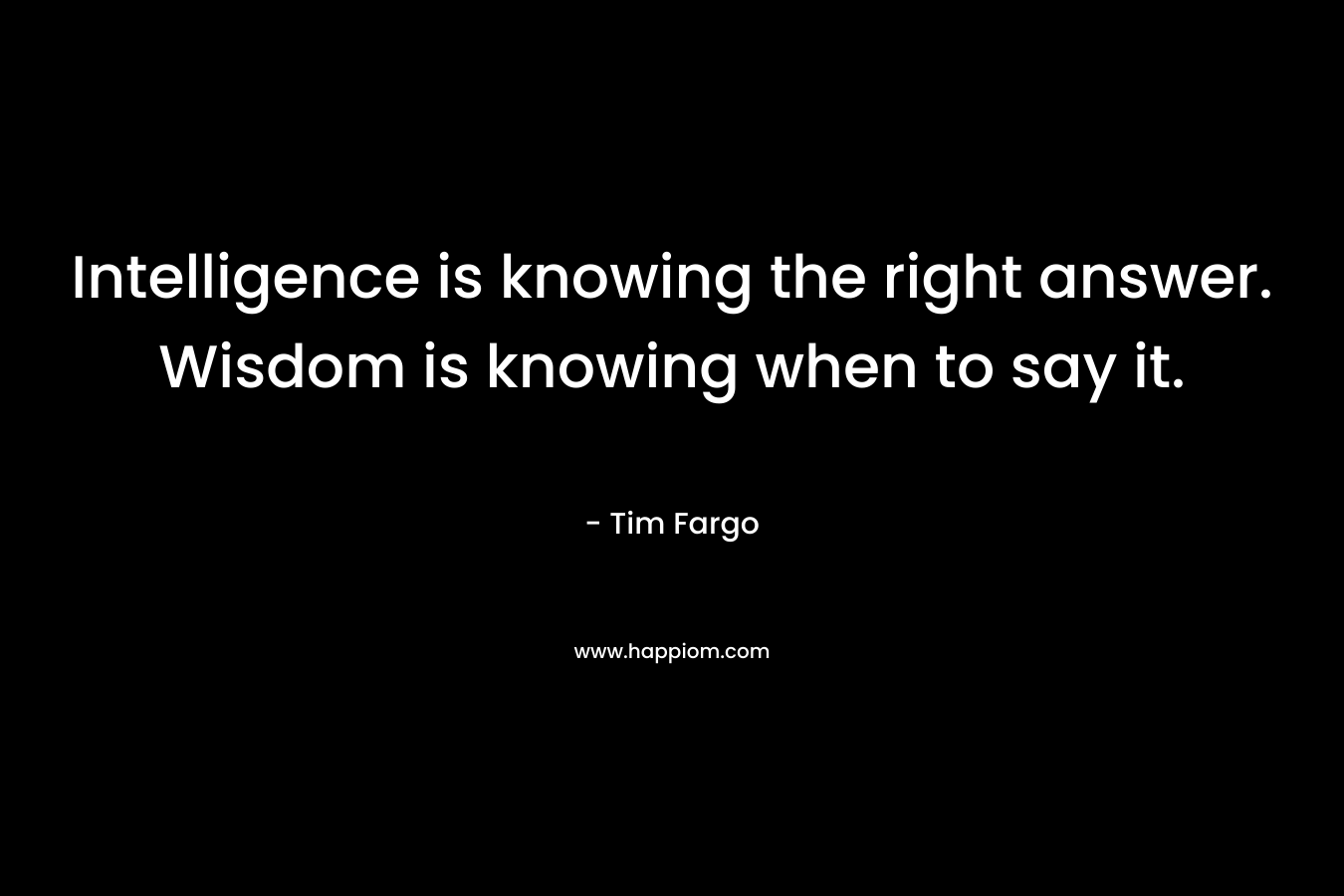 Intelligence is knowing the right answer. Wisdom is knowing when to say it. – Tim Fargo