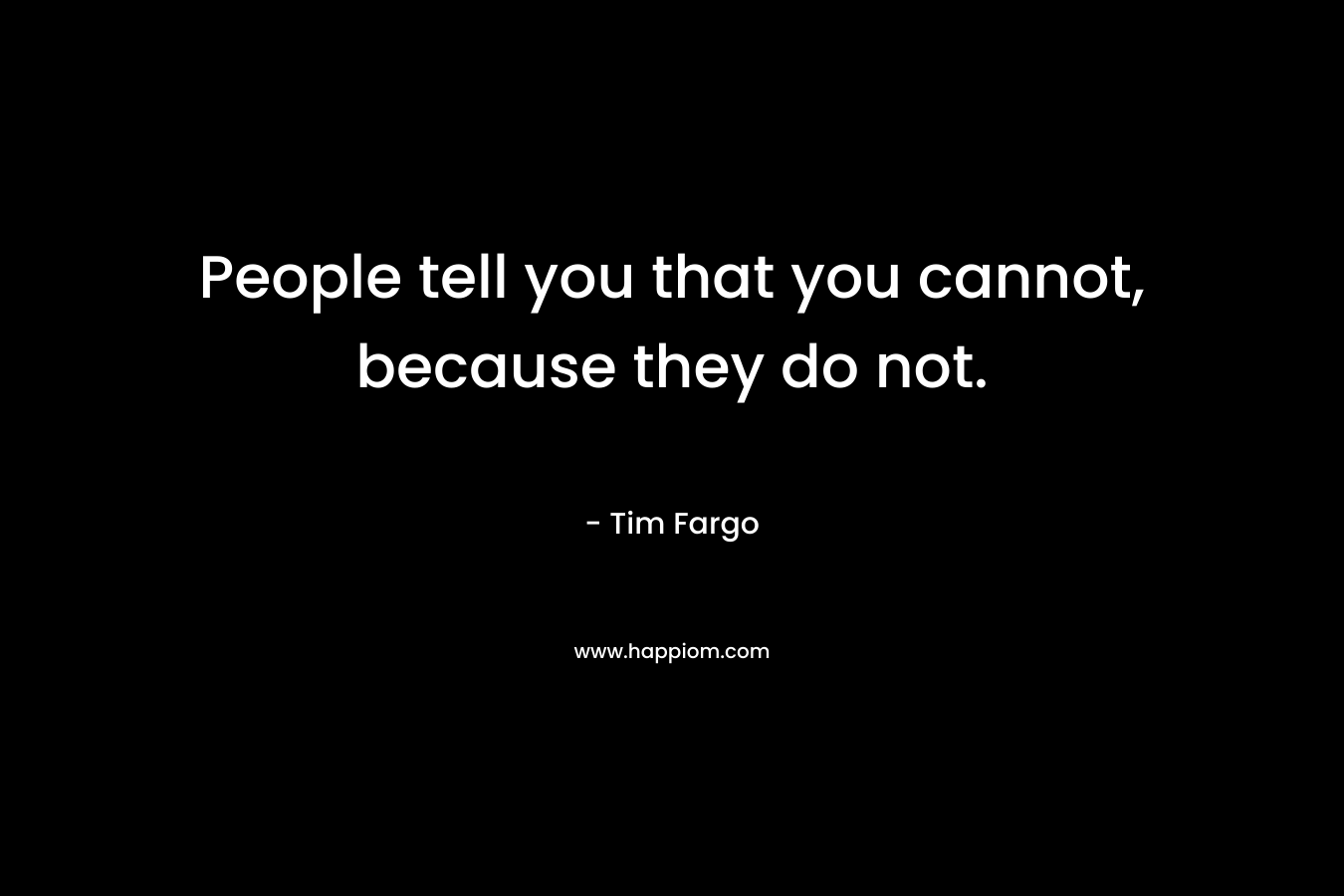 People tell you that you cannot, because they do not.