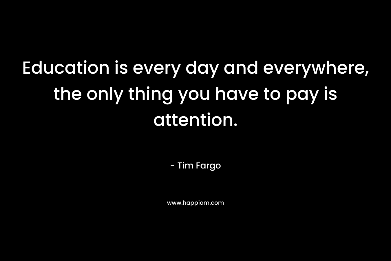 Education is every day and everywhere, the only thing you have to pay is attention.