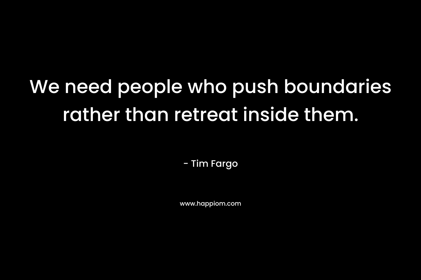 We need people who push boundaries rather than retreat inside them. – Tim Fargo