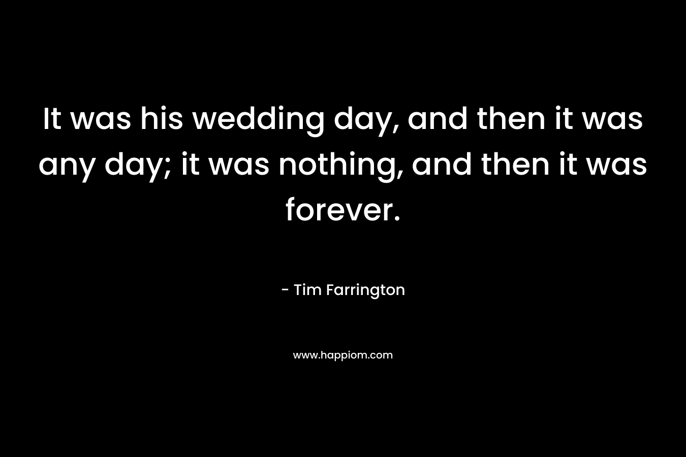 It was his wedding day, and then it was any day; it was nothing, and then it was forever. – Tim Farrington