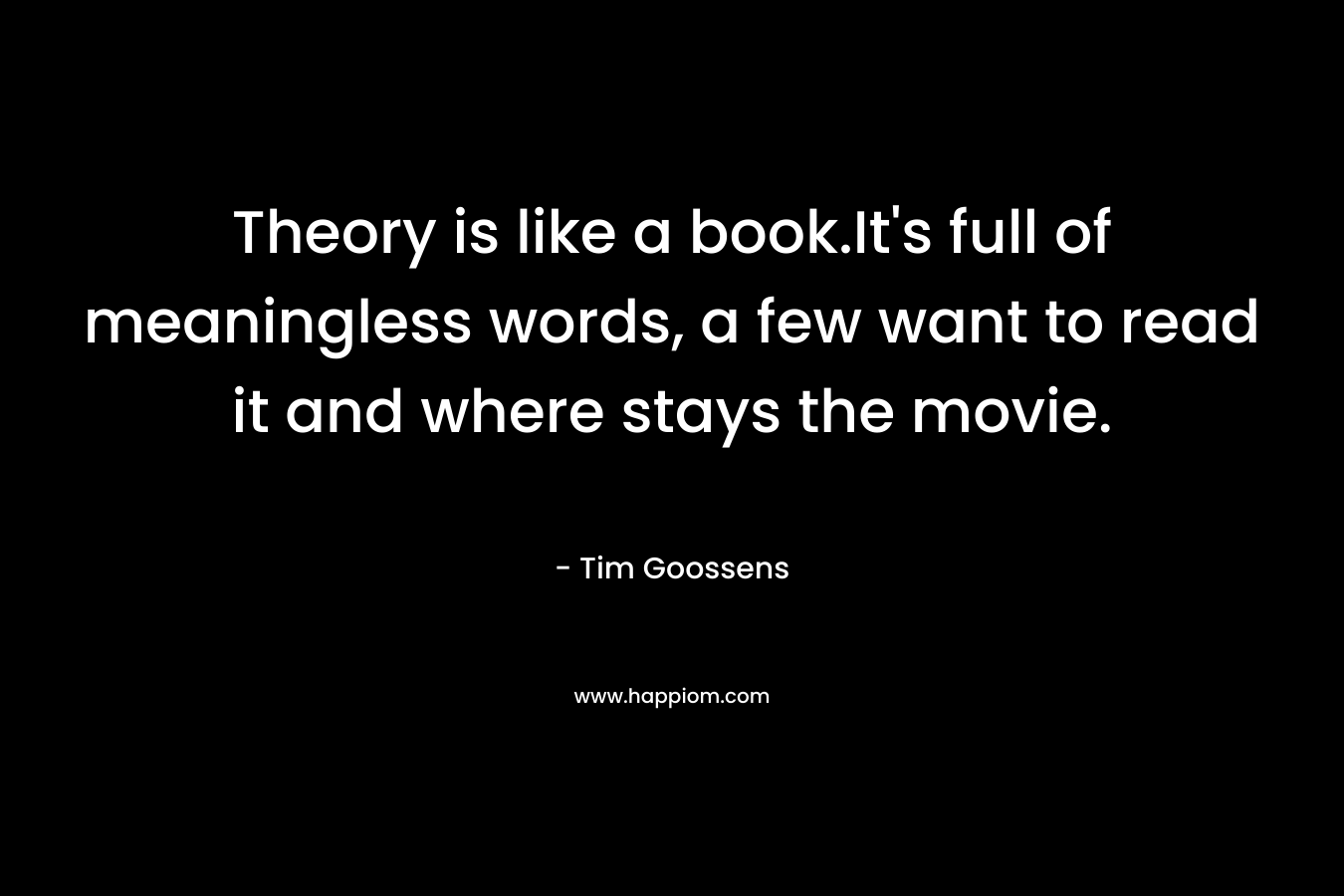Theory is like a book.It's full of meaningless words, a few want to read it and where stays the movie.