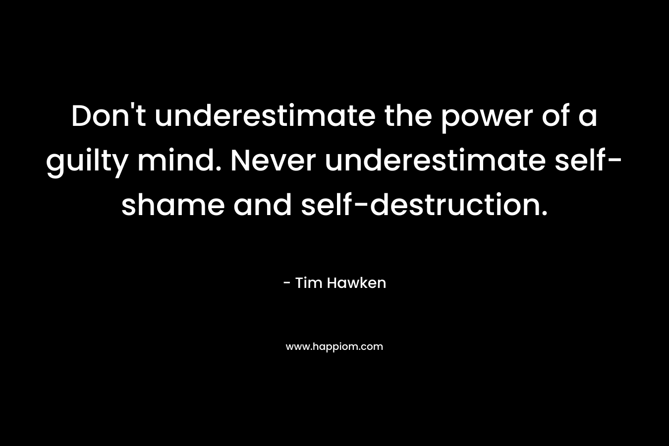 Don’t underestimate the power of a guilty mind. Never underestimate self-shame and self-destruction. – Tim Hawken