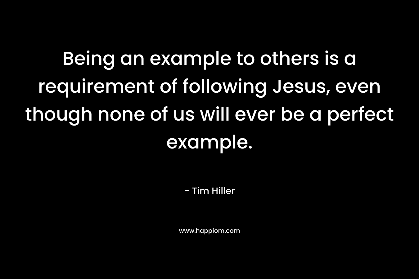 Being an example to others is a requirement of following Jesus, even though none of us will ever be a perfect example. – Tim Hiller