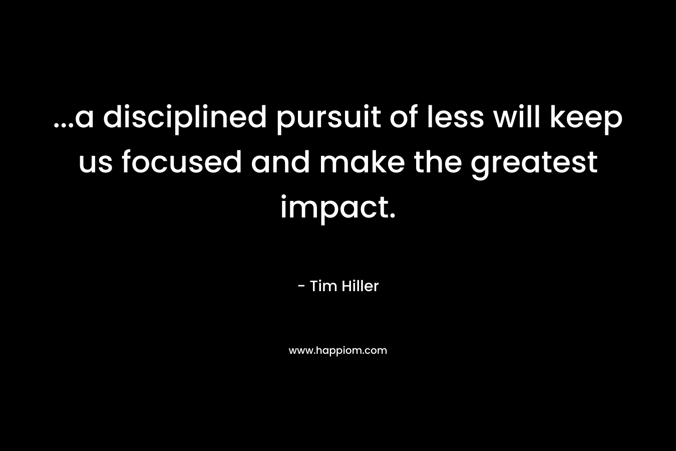 ...a disciplined pursuit of less will keep us focused and make the greatest impact.
