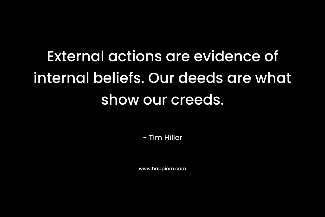 External actions are evidence of internal beliefs. Our deeds are what show our creeds. – Tim Hiller