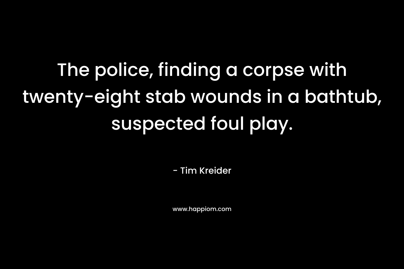 The police, finding a corpse with twenty-eight stab wounds in a bathtub, suspected foul play. – Tim Kreider