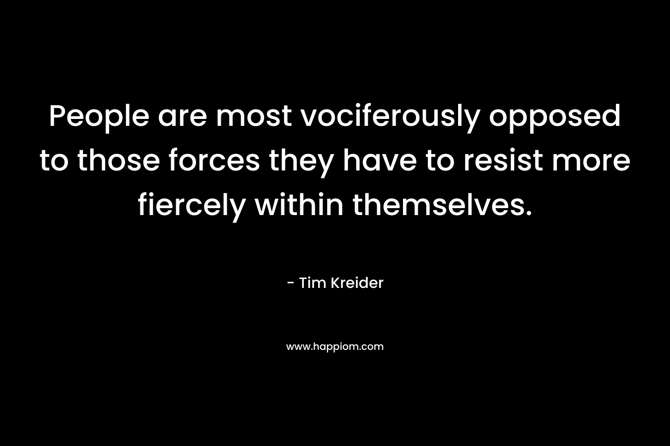 People are most vociferously opposed to those forces they have to resist more fiercely within themselves. – Tim Kreider