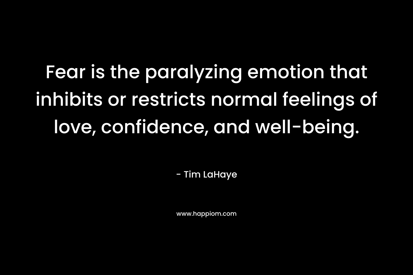 Fear is the paralyzing emotion that inhibits or restricts normal feelings of love, confidence, and well-being. – Tim LaHaye