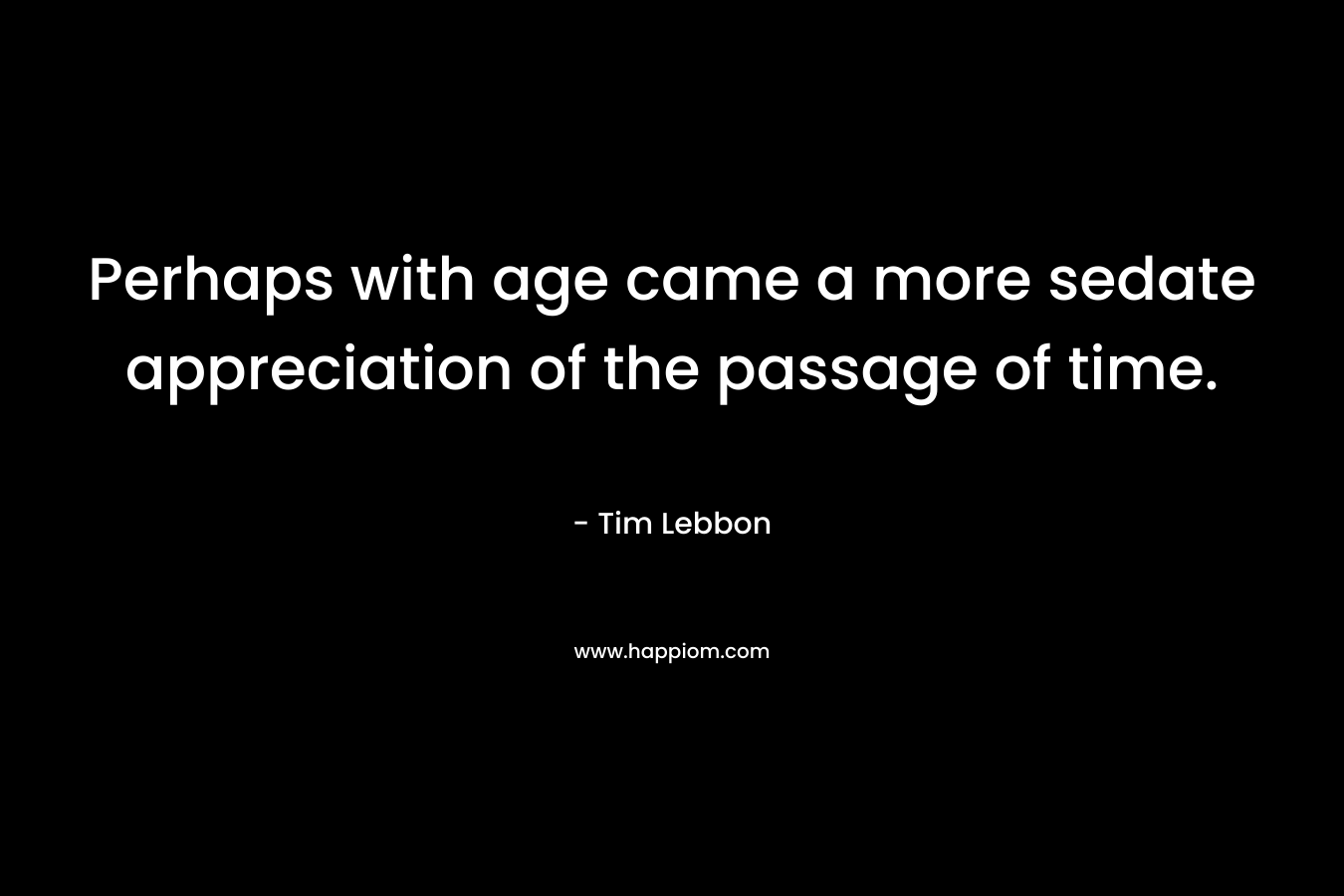Perhaps with age came a more sedate appreciation of the passage of time. – Tim Lebbon