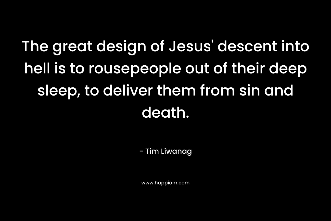 The great design of Jesus’ descent into hell is to rousepeople out of their deep sleep, to deliver them from sin and death. – Tim Liwanag