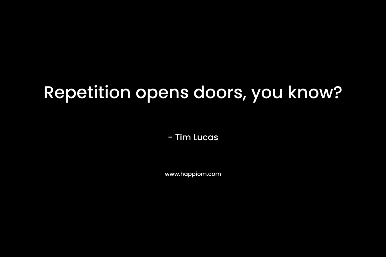Repetition opens doors, you know? – Tim Lucas