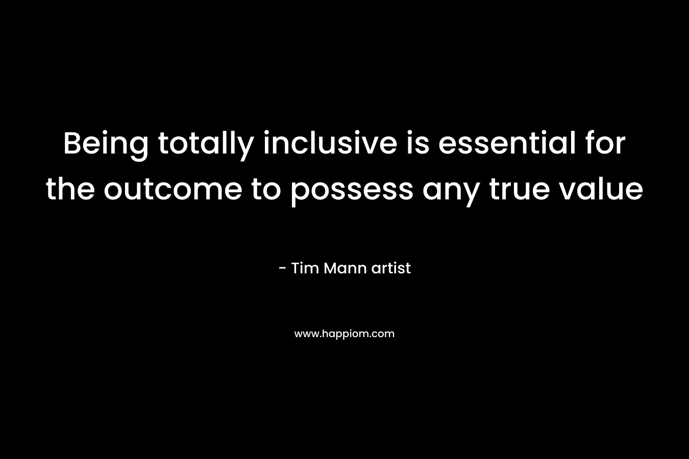 Being totally inclusive is essential for the outcome to possess any true value