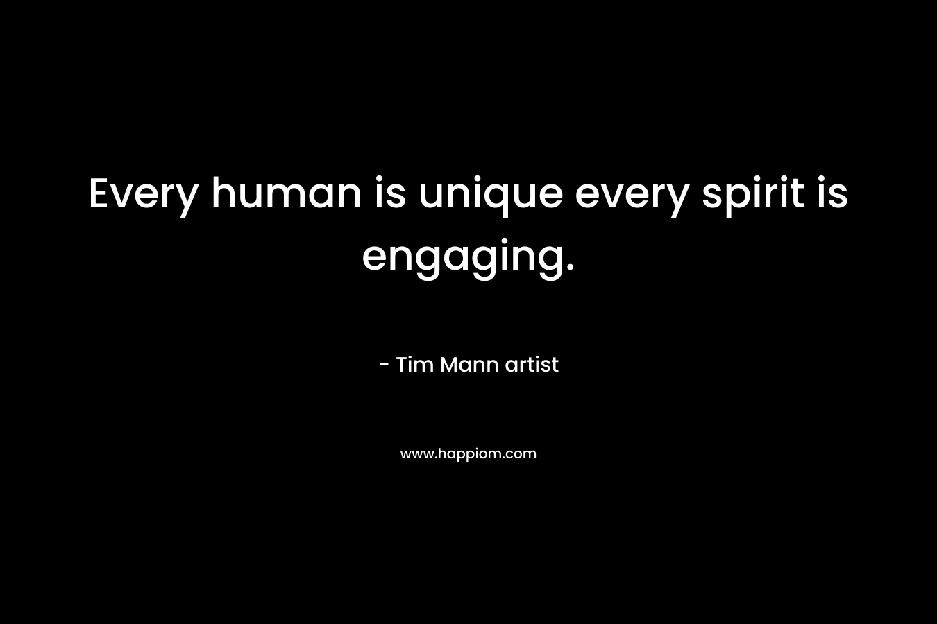 Every human is unique every spirit is engaging. – Tim Mann artist