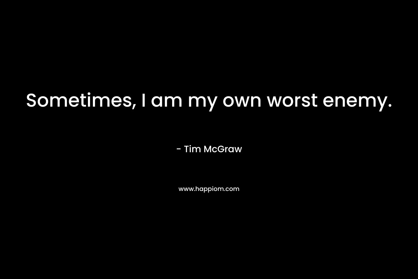 Sometimes, I am my own worst enemy. – Tim McGraw
