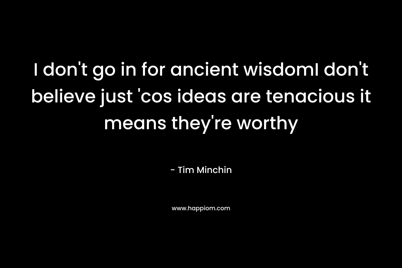 I don’t go in for ancient wisdomI don’t believe just ‘cos ideas are tenacious it means they’re worthy – Tim Minchin