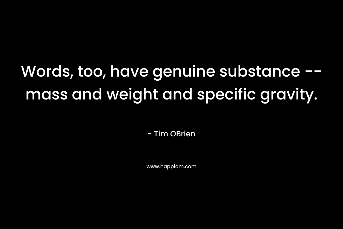 Words, too, have genuine substance -- mass and weight and specific gravity.