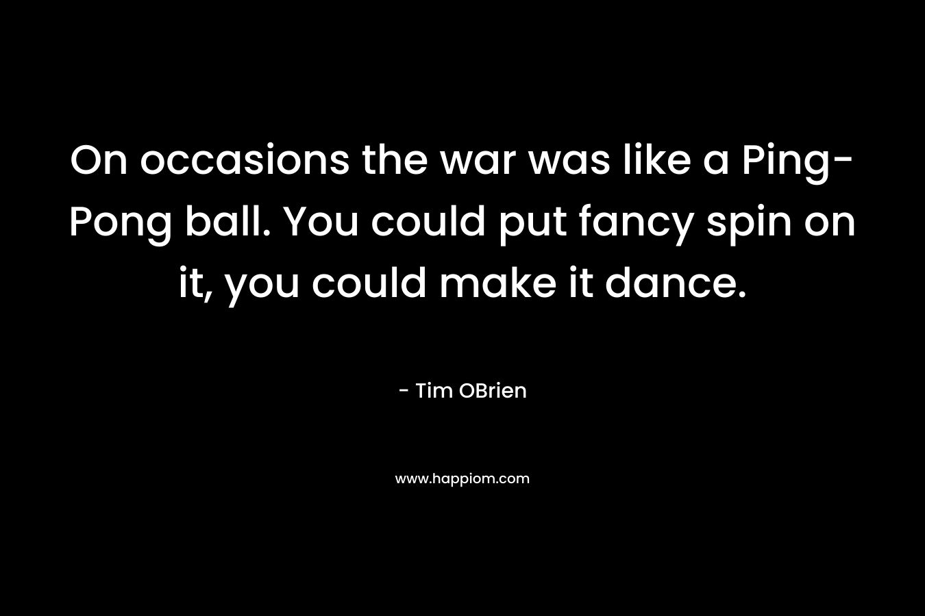 On occasions the war was like a Ping-Pong ball. You could put fancy spin on it, you could make it dance. – Tim OBrien
