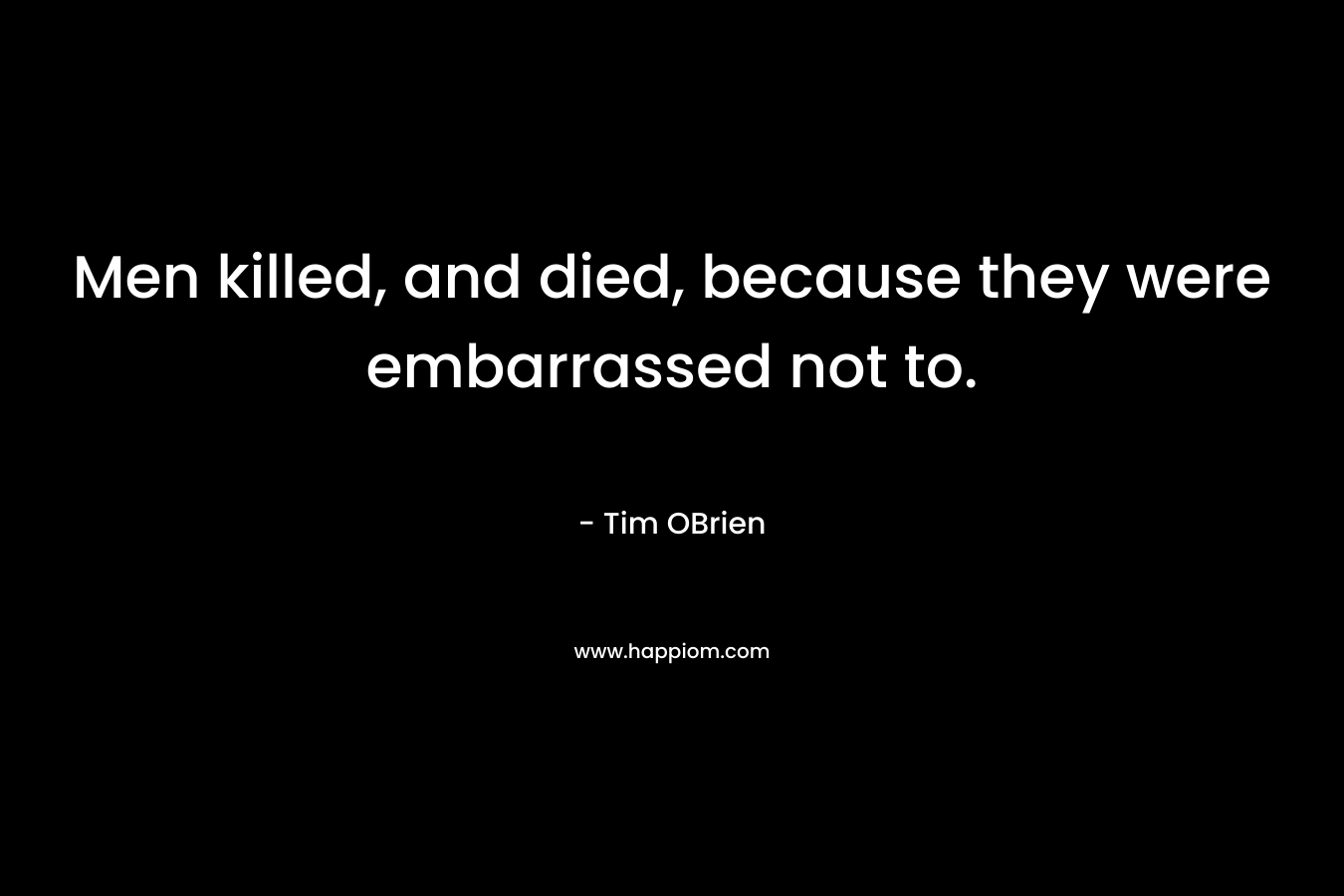 Men killed, and died, because they were embarrassed not to. – Tim OBrien
