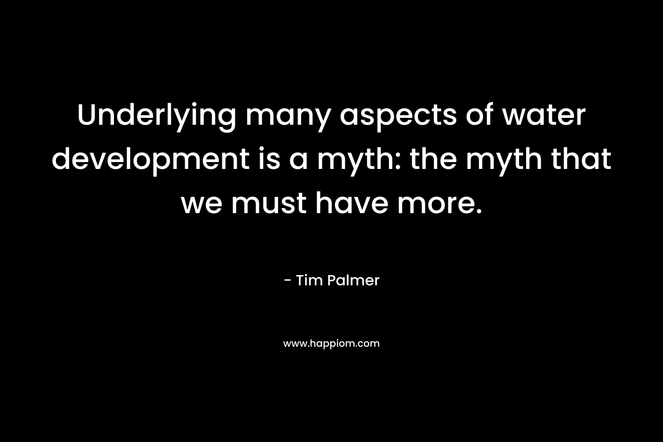 Underlying many aspects of water development is a myth: the myth that we must have more.