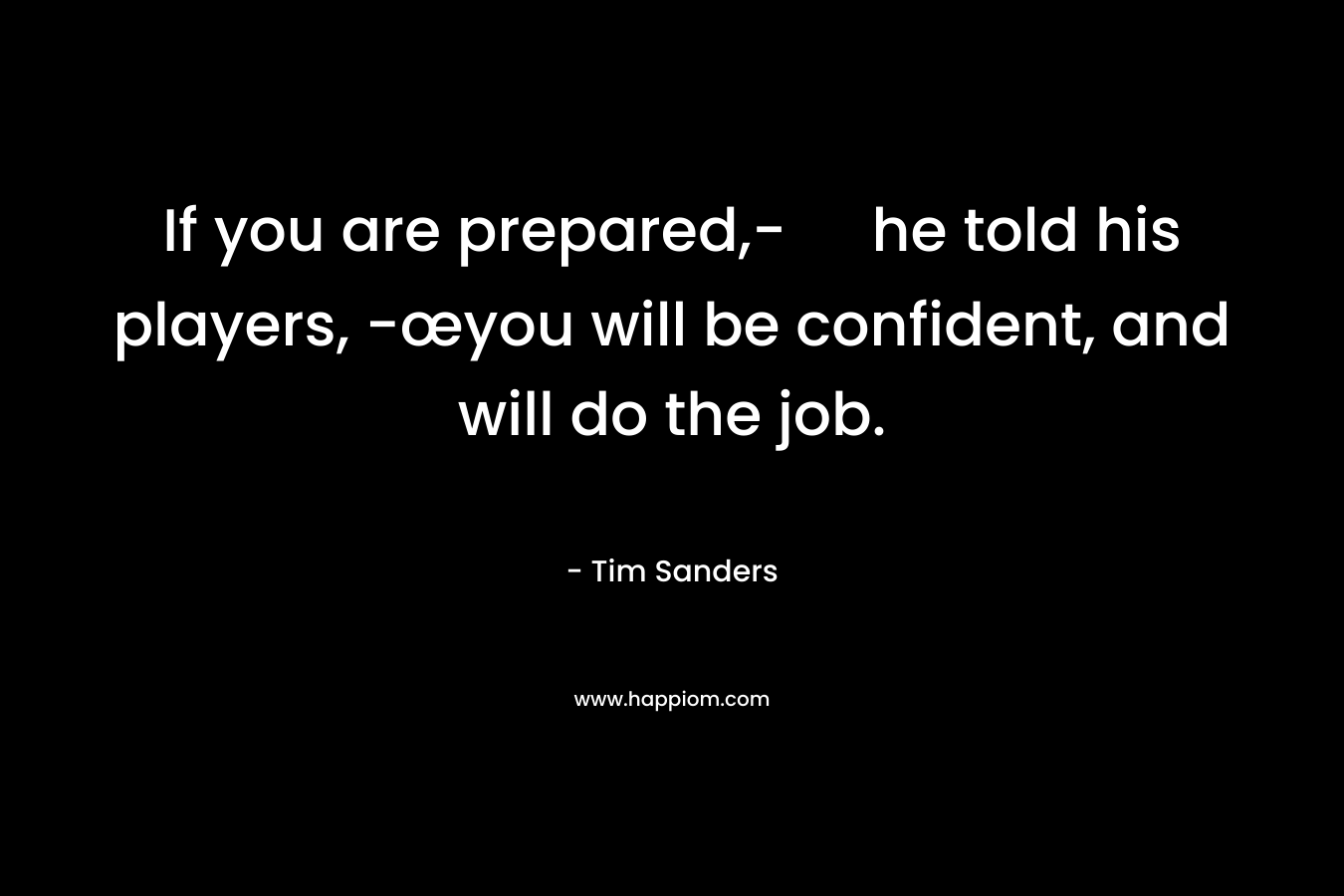If you are prepared,- he told his players, -œyou will be confident, and will do the job. – Tim Sanders