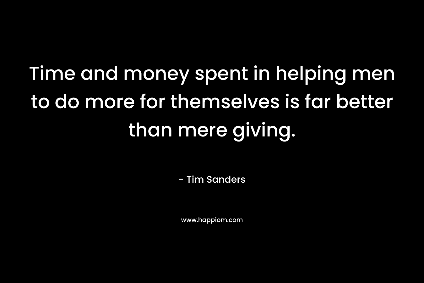 Time and money spent in helping men to do more for themselves is far better than mere giving. – Tim Sanders